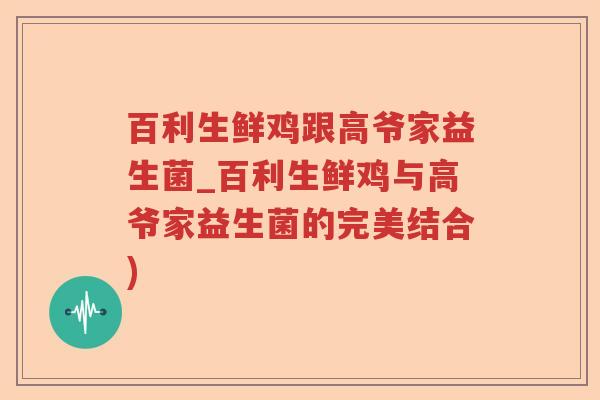 百利生鲜鸡跟高爷家益生菌_百利生鲜鸡与高爷家益生菌的完美结合) 百利生鲜鸡跟高爷家益生菌_百利生鲜鸡与高爷家益生菌的完美结合)