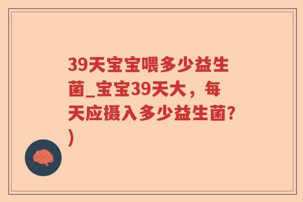 39天宝宝喂多少益生菌_宝宝39天大，每天应摄入多少益生菌？)