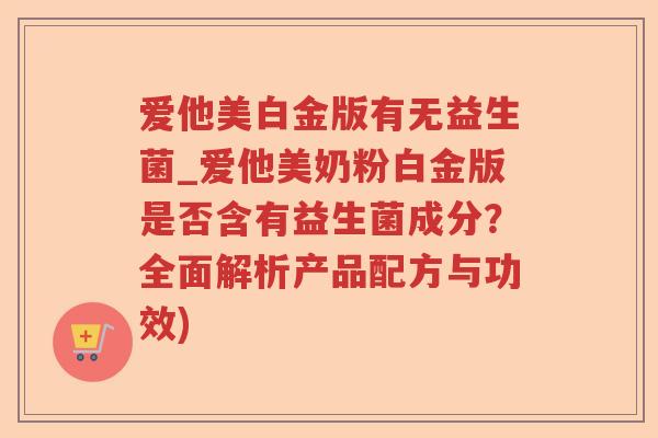 爱他美白金版有无益生菌_爱他美奶粉白金版是否含有益生菌成分？全面解析产品配方与功效)