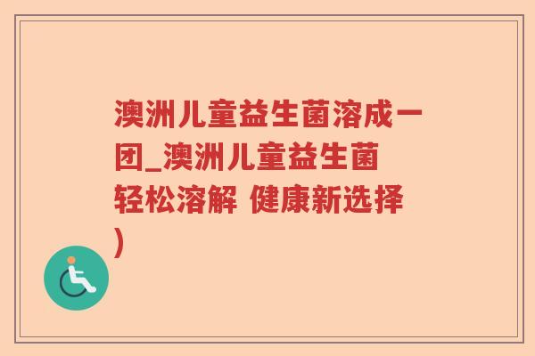 澳洲儿童益生菌溶成一团_澳洲儿童益生菌 轻松溶解 健康新选择) 澳洲儿童益生菌溶成一团_澳洲儿童益生菌 轻松溶解 健康新选择)