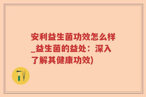 安利益生菌功效怎么样_益生菌的益处:深入了解其健康功效) 安利益生菌功效怎么样_益生菌的益处:深入了解其健康功效)