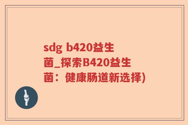 sdg b420益生菌_探索B420益生菌:健康肠道新选择) sdg b420益生菌_探索B420益生菌:健康肠道新选择)