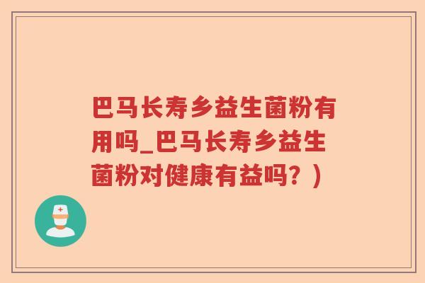 巴马长寿乡益生菌粉有用吗_巴马长寿乡益生菌粉对健康有益吗？)