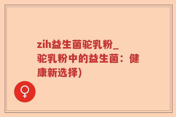 zih益生菌驼乳粉_驼乳粉中的益生菌:健康新选择) zih益生菌驼乳粉_驼乳粉中的益生菌:健康新选择)