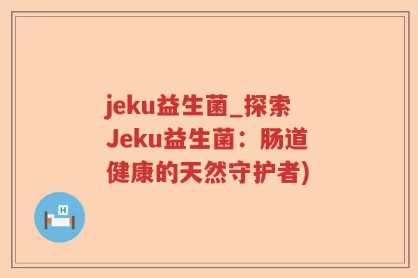 jeku益生菌_探索Jeku益生菌:肠道健康的天然守护者) jeku益生菌_探索Jeku益生菌:肠道健康的天然守护者)