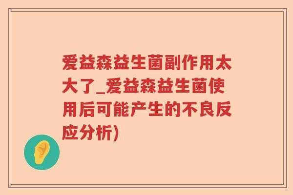 爱益森益生菌副作用太大了_爱益森益生菌使用后可能产生的不良反应分析)