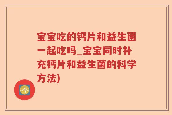宝宝吃的钙片和益生菌一起吃吗_宝宝同时补充钙片和益生菌的科学方法) 宝宝吃的钙片和益生菌一起吃吗_宝宝同时补充钙片和益生菌的科学方法)