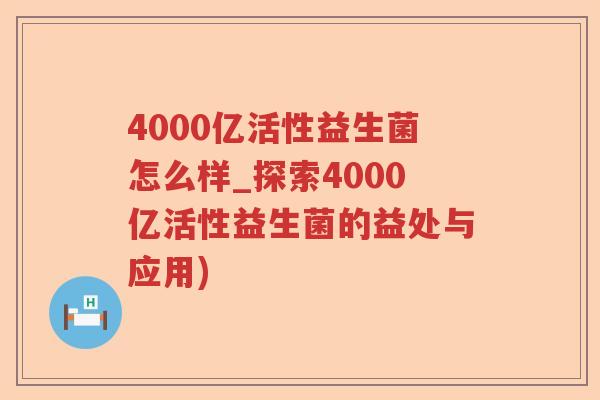 4000亿活性益生菌怎么样_探索4000亿活性益生菌的益处与应用) 4000亿活性益生菌怎么样_探索4000亿活性益生菌的益处与应用)