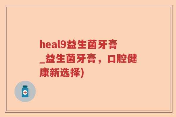 heal9益生菌牙膏_益生菌牙膏,口腔健康新选择) heal9益生菌牙膏_益生菌牙膏,口腔健康新选择)