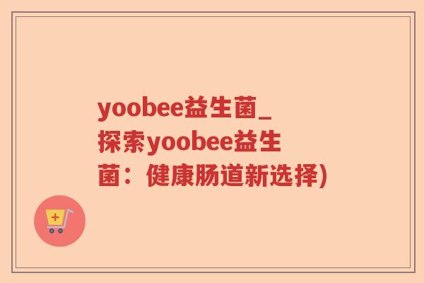 yoobee益生菌_探索yoobee益生菌:健康肠道新选择) yoobee益生菌_探索yoobee益生菌:健康肠道新选择)