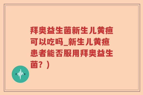 拜奥益生菌新生儿黄疸可以吃吗_新生儿黄疸患者能否服用拜奥益生菌？)