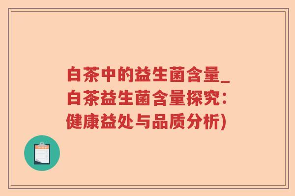 白茶中的益生菌含量_白茶益生菌含量探究:健康益处与品质分析) 白茶中的益生菌含量_白茶益生菌含量探究:健康益处与品质分析)