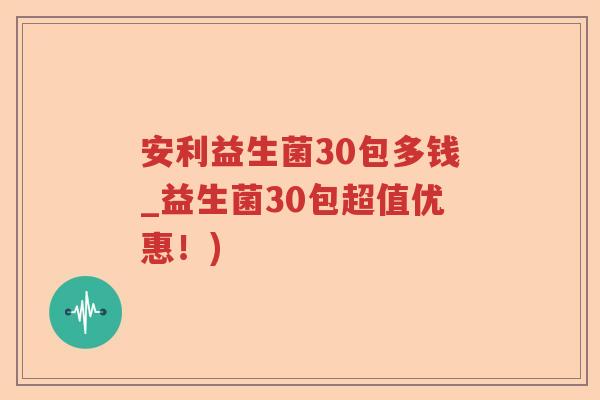 安利益生菌30包多钱_益生菌30包超值优惠!) 安利益生菌30包多钱_益生菌30包超值优惠!)