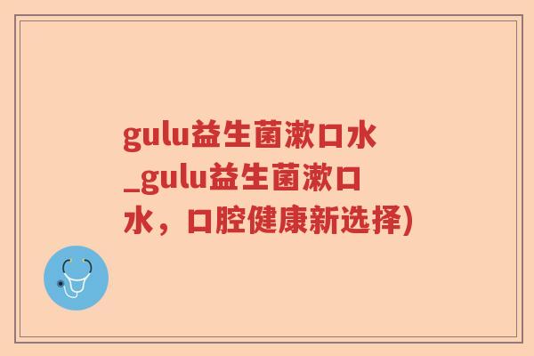gulu益生菌漱口水_gulu益生菌漱口水,口腔健康新选择) gulu益生菌漱口水_gulu益生菌漱口水,口腔健康新选择)