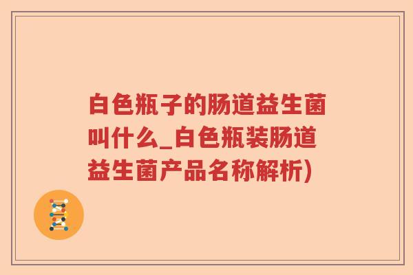 白色瓶子的肠道益生菌叫什么_白色瓶装肠道益生菌产品名称解析)