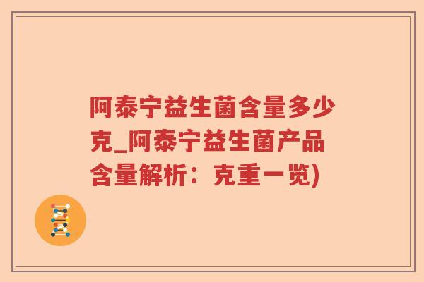 阿泰宁益生菌含量多少克_阿泰宁益生菌产品含量解析:克重一览) 阿泰宁益生菌含量多少克_阿泰宁益生菌产品含量解析:克重一览)