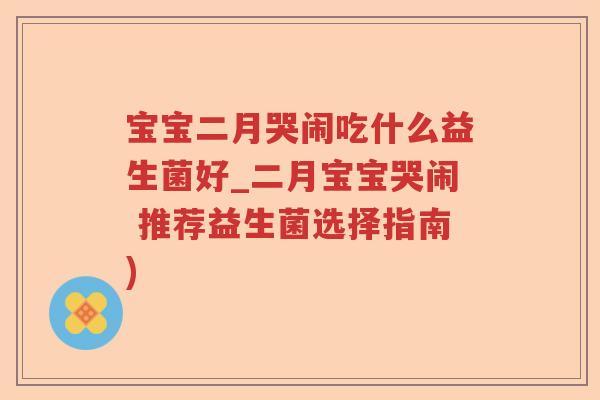宝宝二月哭闹吃什么益生菌好_二月宝宝哭闹 推荐益生菌选择指南)
