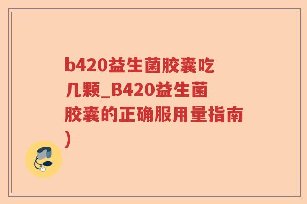 b420益生菌胶囊吃几颗_B420益生菌胶囊的正确服用量指南) b420益生菌胶囊吃几颗_B420益生菌胶囊的正确服用量指南)