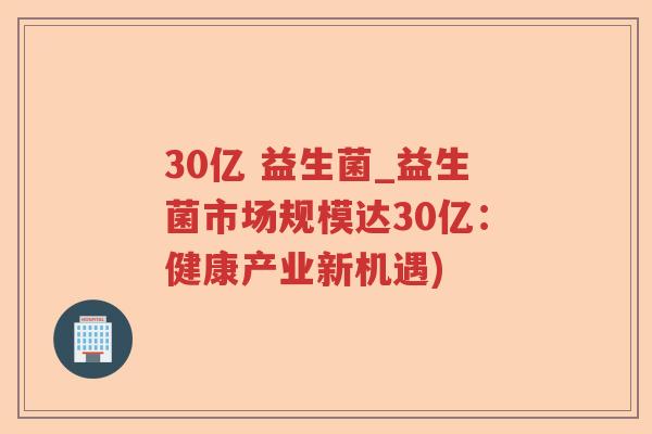 30亿 益生菌_益生菌市场规模达30亿:健康产业新机遇) 30亿 益生菌_益生菌市场规模达30亿:健康产业新机遇)