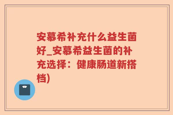 安慕希补充什么益生菌好_安慕希益生菌的补充选择:健康肠道新搭档) 安慕希补充什么益生菌好_安慕希益生菌的补充选择:健康肠道新搭档)
