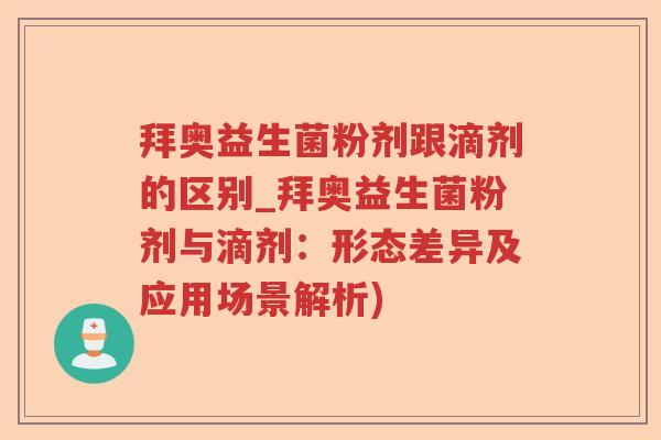 拜奥益生菌粉剂跟滴剂的区别_拜奥益生菌粉剂与滴剂:形态差异及应用场景解析) 拜奥益生菌粉剂跟滴剂的区别_拜奥益生菌粉剂与滴剂:形态差异及应用场景解析)