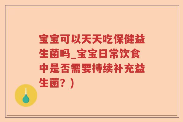 宝宝可以天天吃保健益生菌吗_宝宝日常饮食中是否需要持续补充益生菌?) 宝宝可以天天吃保健益生菌吗_宝宝日常饮食中是否需要持续补充益生菌?)