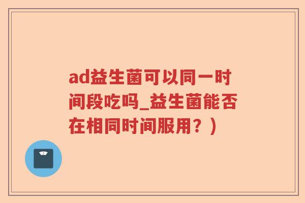ad益生菌可以同一时间段吃吗_益生菌能否在相同时间服用?) ad益生菌可以同一时间段吃吗_益生菌能否在相同时间服用?)