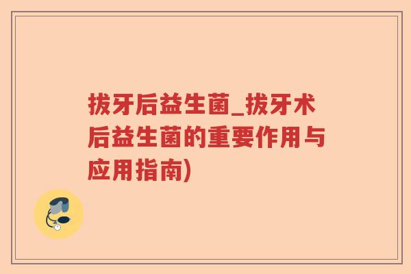 拔牙后益生菌_拔牙术后益生菌的重要作用与应用指南) 拔牙后益生菌_拔牙术后益生菌的重要作用与应用指南)