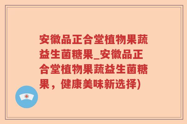 安徽品正合堂植物果蔬益生菌糖果_安徽品正合堂植物果蔬益生菌糖果，健康美味新选择)