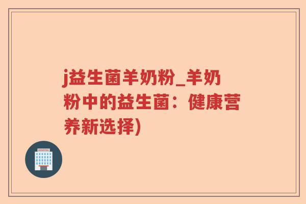 j益生菌羊奶粉_羊奶粉中的益生菌：健康营养新选择)