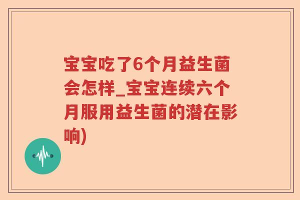 宝宝吃了6个月益生菌会怎样_宝宝连续六个月服用益生菌的潜在影响) 宝宝吃了6个月益生菌会怎样_宝宝连续六个月服用益生菌的潜在影响)