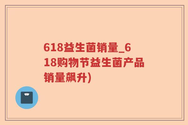 618益生菌销量_618购物节益生菌产品销量飙升) 618益生菌销量_618购物节益生菌产品销量飙升)