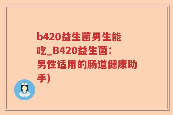 b420益生菌男生能吃_B420益生菌:男性适用的肠道健康助手) b420益生菌男生能吃_B420益生菌:男性适用的肠道健康助手)