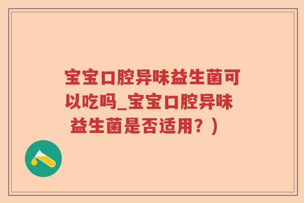 宝宝口腔异味益生菌可以吃吗_宝宝口腔异味 益生菌是否适用？)