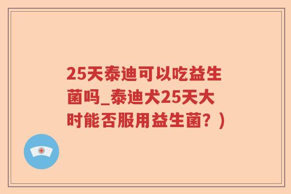 25天泰迪可以吃益生菌吗_泰迪犬25天大时能否服用益生菌？)