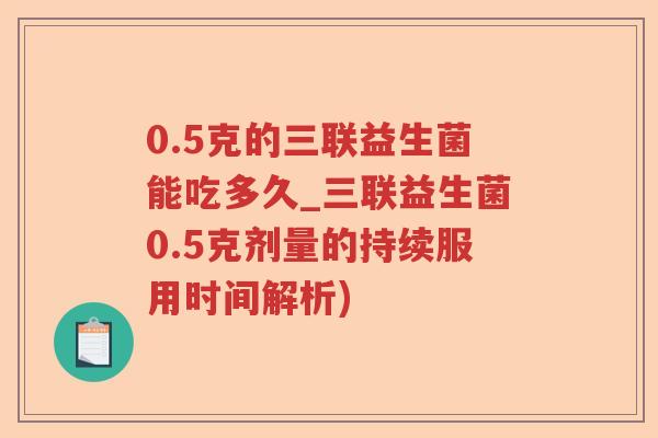 0.5克的三联益生菌能吃多久_三联益生菌0.5克剂量的持续服用时间解析) 0.5克的三联益生菌能吃多久_三联益生菌0.5克剂量的持续服用时间解析)