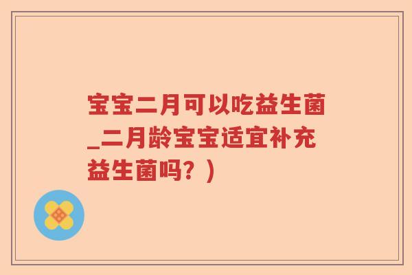 宝宝二月可以吃益生菌_二月龄宝宝适宜补充益生菌吗?) 宝宝二月可以吃益生菌_二月龄宝宝适宜补充益生菌吗?)