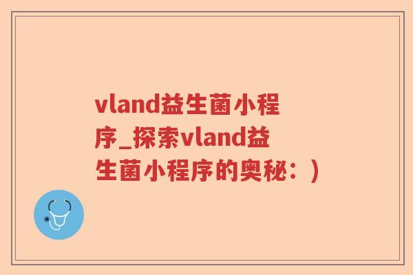 vland益生菌小程序_探索vland益生菌小程序的奥秘:) vland益生菌小程序_探索vland益生菌小程序的奥秘:)