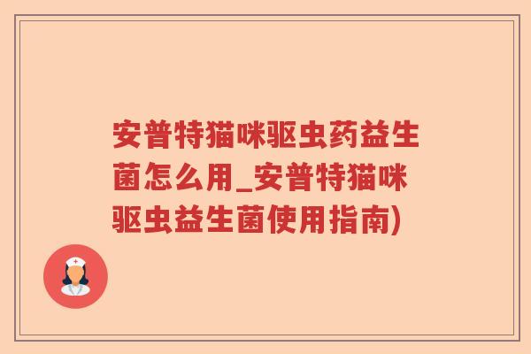 安普特猫咪驱虫药益生菌怎么用_安普特猫咪驱虫益生菌使用指南) 安普特猫咪驱虫药益生菌怎么用_安普特猫咪驱虫益生菌使用指南)
