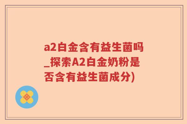 a2白金含有益生菌吗_探索A2白金奶粉是否含有益生菌成分)