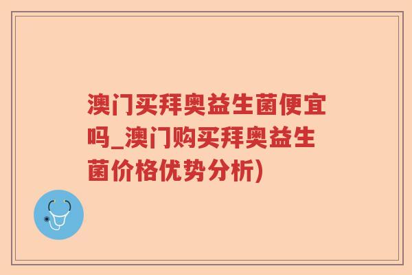 澳门买拜奥益生菌便宜吗_澳门购买拜奥益生菌价格优势分析) 澳门买拜奥益生菌便宜吗_澳门购买拜奥益生菌价格优势分析)