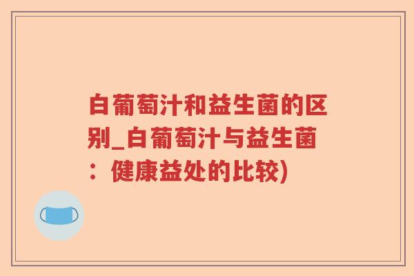 白葡萄汁和益生菌的区别_白葡萄汁与益生菌:健康益处的比较) 白葡萄汁和益生菌的区别_白葡萄汁与益生菌:健康益处的比较)