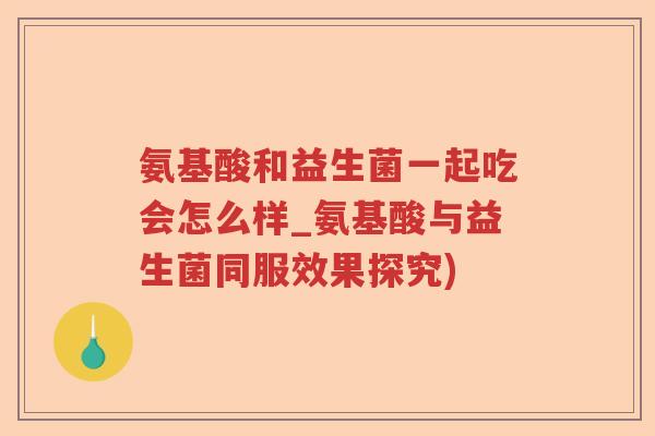 氨基酸和益生菌一起吃会怎么样_氨基酸与益生菌同服效果探究) 氨基酸和益生菌一起吃会怎么样_氨基酸与益生菌同服效果探究)