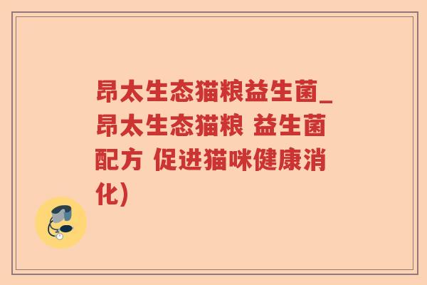 昂太生态猫粮益生菌_昂太生态猫粮 益生菌配方 促进猫咪健康消化) 昂太生态猫粮益生菌_昂太生态猫粮 益生菌配方 促进猫咪健康消化)