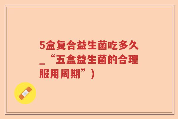 5盒复合益生菌吃多久_“五盒益生菌的合理服用周期”) 5盒复合益生菌吃多久_“五盒益生菌的合理服用周期”)