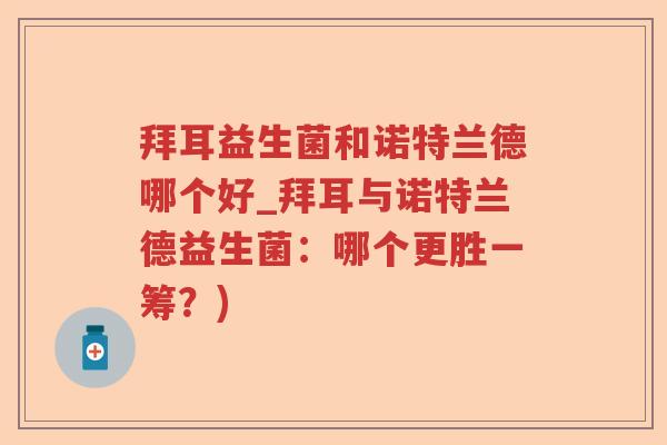 拜耳益生菌和诺特兰德哪个好_拜耳与诺特兰德益生菌:哪个更胜一筹?) 拜耳益生菌和诺特兰德哪个好_拜耳与诺特兰德益生菌:哪个更胜一筹?)