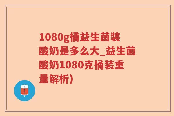 1080g桶益生菌装酸奶是多么大_益生菌酸奶1080克桶装重量解析) 1080g桶益生菌装酸奶是多么大_益生菌酸奶1080克桶装重量解析)