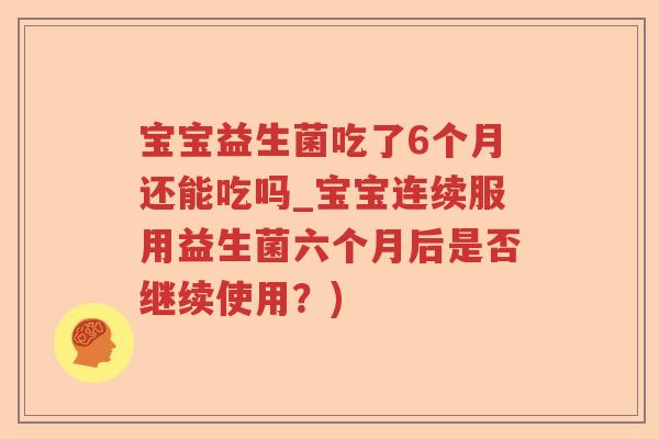 宝宝益生菌吃了6个月还能吃吗_宝宝连续服用益生菌六个月后是否继续使用？)