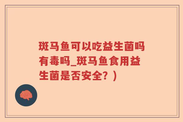 斑马鱼可以吃益生菌吗有毒吗_斑马鱼食用益生菌是否安全?) 斑马鱼可以吃益生菌吗有毒吗_斑马鱼食用益生菌是否安全?)