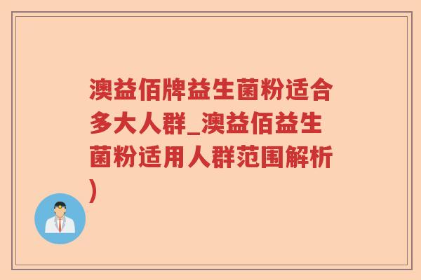 澳益佰牌益生菌粉适合多大人群_澳益佰益生菌粉适用人群范围解析) 澳益佰牌益生菌粉适合多大人群_澳益佰益生菌粉适用人群范围解析)